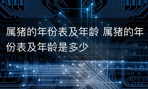 属猪的年份表及年龄 属猪的年份表及年龄是多少