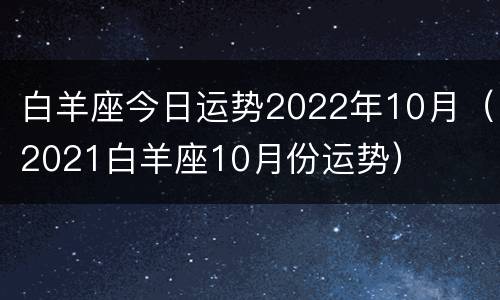白羊座今日运势2022年10月（2021白羊座10月份运势）