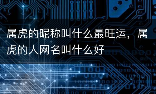 属虎的昵称叫什么最旺运，属虎的人网名叫什么好