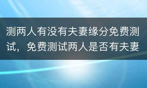 测两人有没有夫妻缘分免费测试，免费测试两人是否有夫妻缘分