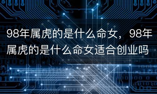 98年属虎的是什么命女，98年属虎的是什么命女适合创业吗