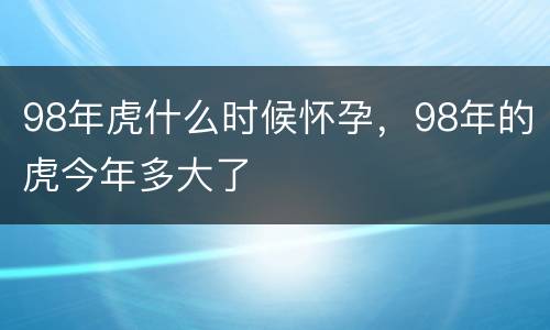98年虎什么时候怀孕，98年的虎今年多大了
