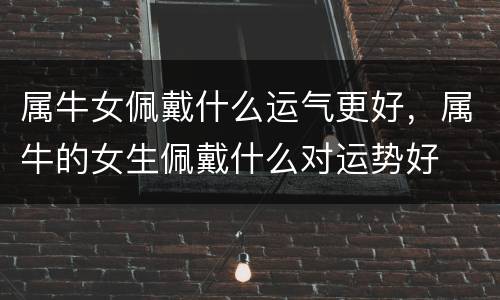 属牛女佩戴什么运气更好，属牛的女生佩戴什么对运势好