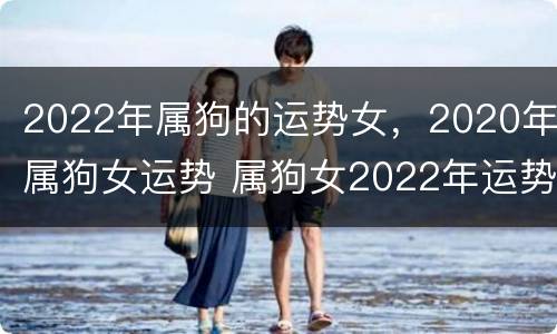 2022年属狗的运势女，2020年属狗女运势 属狗女2022年运势及运程每月运程