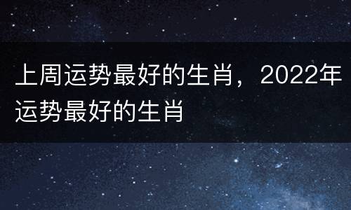 上周运势最好的生肖，2022年运势最好的生肖