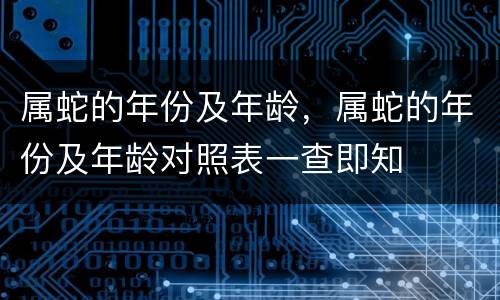 属蛇的年份及年龄，属蛇的年份及年龄对照表一查即知