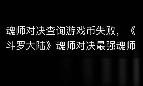 魂师对决查询游戏币失败，《斗罗大陆》魂师对决最强魂师排名是什么？