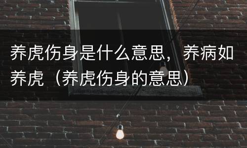 养虎伤身是什么意思，养病如养虎（养虎伤身的意思）