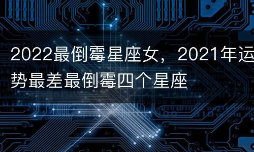 2022最倒霉星座女，2021年运势最差最倒霉四个星座
