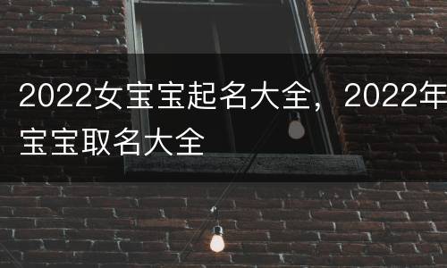 2022女宝宝起名大全，2022年宝宝取名大全