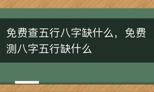 免费查五行八字缺什么，免费测八字五行缺什么