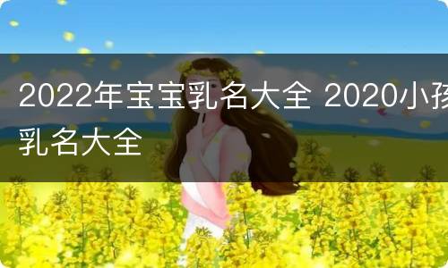 2022年宝宝乳名大全 2020小孩乳名大全