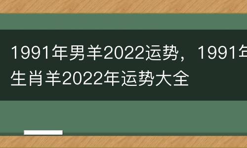 1991年男羊2022运势，1991年生肖羊2022年运势大全