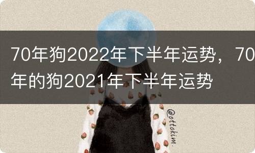 70年狗2022年下半年运势，70年的狗2021年下半年运势