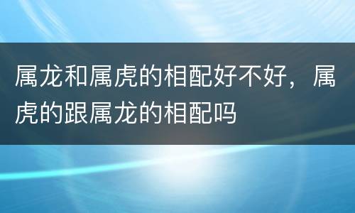 属龙和属虎的相配好不好，属虎的跟属龙的相配吗
