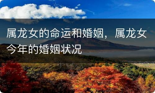 属龙女的命运和婚姻，属龙女今年的婚姻状况