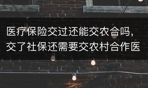 医疗保险交过还能交农合吗，交了社保还需要交农村合作医疗吗