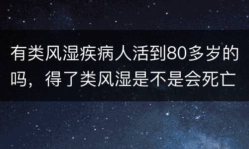 有类风湿疾病人活到80多岁的吗，得了类风湿是不是会死亡我还能活多久