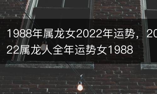 1988年属龙女2022年运势，2022属龙人全年运势女1988
