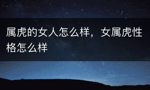 属虎的女人怎么样，女属虎性格怎么样