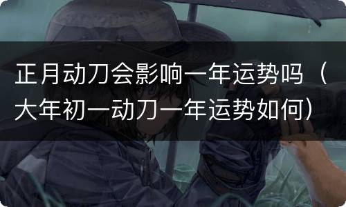 正月动刀会影响一年运势吗（大年初一动刀一年运势如何）
