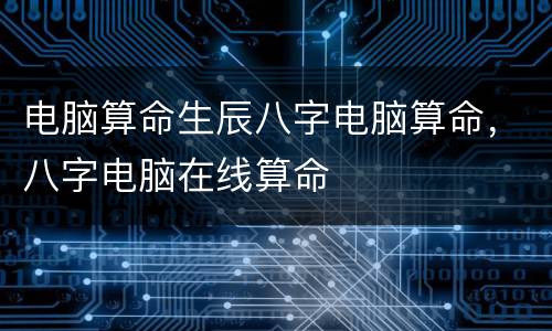 电脑算命生辰八字电脑算命，八字电脑在线算命