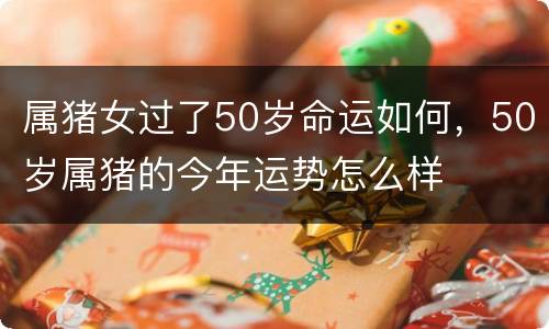 属猪女过了50岁命运如何，50岁属猪的今年运势怎么样