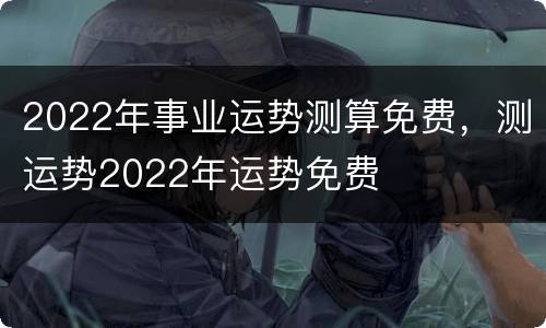 2022年事业运势测算免费，测运势2022年运势免费