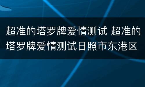 超准的塔罗牌爱情测试 超准的塔罗牌爱情测试日照市东港区华美酒店