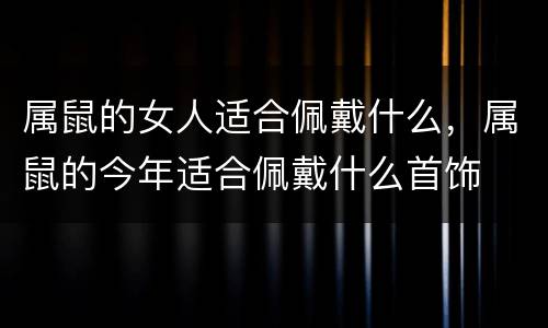 属鼠的女人适合佩戴什么，属鼠的今年适合佩戴什么首饰