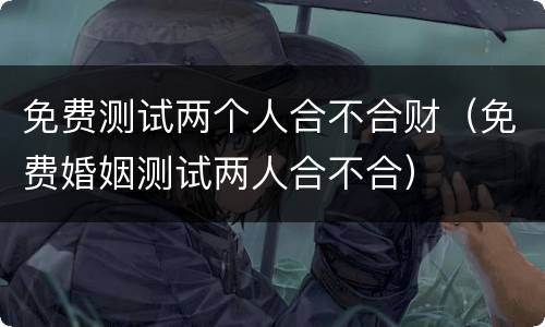 免费测试两个人合不合财（免费婚姻测试两人合不合）