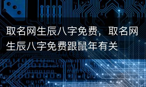 取名网生辰八字免费，取名网生辰八字免费跟鼠年有关