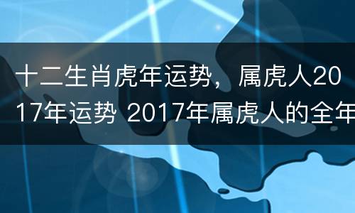 十二生肖虎年运势，属虎人2017年运势 2017年属虎人的全年运势
