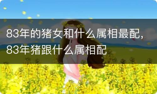 83年的猪女和什么属相最配，83年猪跟什么属相配