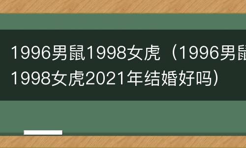 1996男鼠1998女虎（1996男鼠1998女虎2021年结婚好吗）