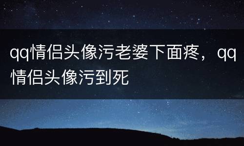 qq情侣头像污老婆下面疼，qq情侣头像污到死