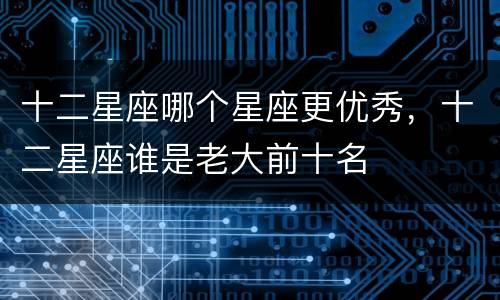 十二星座哪个星座更优秀，十二星座谁是老大前十名