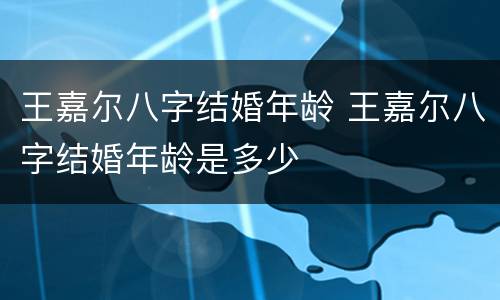 王嘉尔八字结婚年龄 王嘉尔八字结婚年龄是多少