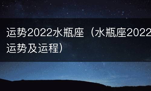 运势2022水瓶座（水瓶座2022运势及运程）