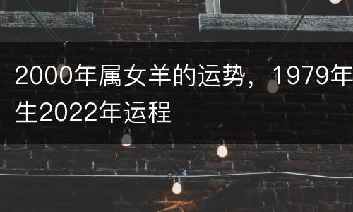 2000年属女羊的运势，1979年生2022年运程