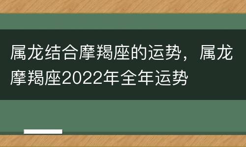 属龙结合摩羯座的运势，属龙摩羯座2022年全年运势