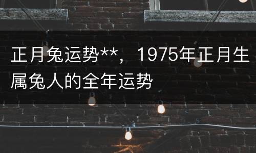 正月兔运势**，1975年正月生属兔人的全年运势