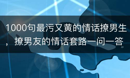 1000句最污又黄的情话撩男生，撩男友的情话套路一问一答