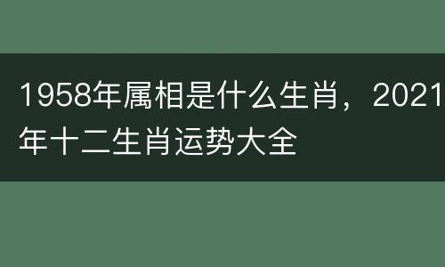 1958年属相是什么生肖，2021年十二生肖运势大全