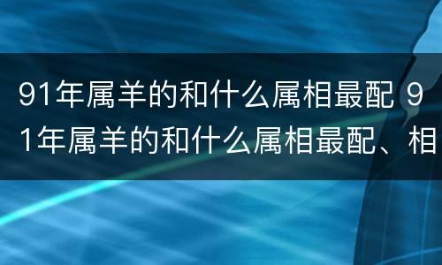 91年属羊的和什么属相最配 91年属羊的和什么属相最配、相克