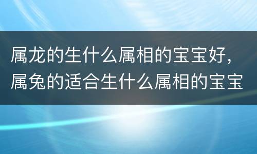 属龙的生什么属相的宝宝好，属兔的适合生什么属相的宝宝 属兔生