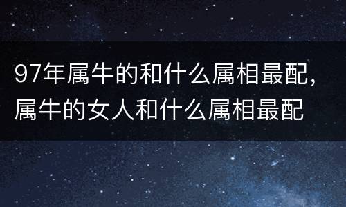97年属牛的和什么属相最配，属牛的女人和什么属相最配