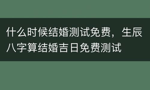 什么时候结婚测试免费，生辰八字算结婚吉日免费测试