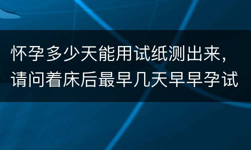 怀孕多少天能用试纸测出来，请问着床后最早几天早早孕试纸能测出怀孕