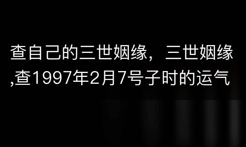查自己的三世姻缘，三世姻缘,查1997年2月7号子时的运气